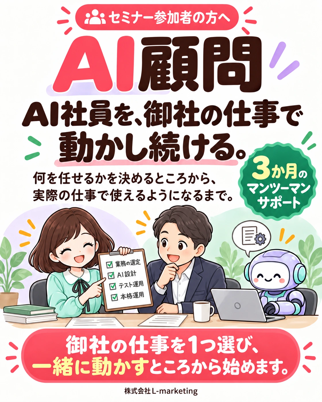 サービス概要。AI社員を、御社の仕事で動かし続ける。 AI顧問。何を任せるかを決めるところから、実際の仕事で使えるようになるまで。3か月のマンツーマンサポート。御社の仕事を1つ選び、一緒に動かすところから始めます。